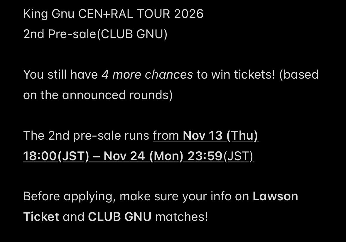 KGMPPJ's tweet photo. King Gnu CEN+RAL TOUR 2026
2次先行(CLUB GNU)

チケット当選のチャンスがあと4回あり！(判明分)
次は二次先行です！

受付期間:11/13(木)18:00-11/24(月・祝)23:59

⚠️ローチケとCLUB GNUに登録した個人情報が合っているか要チェック！

(KOR/ENG)

#KingGnu #KingGnuCentralTour2026 https://t.co/gjwiqJPpWm