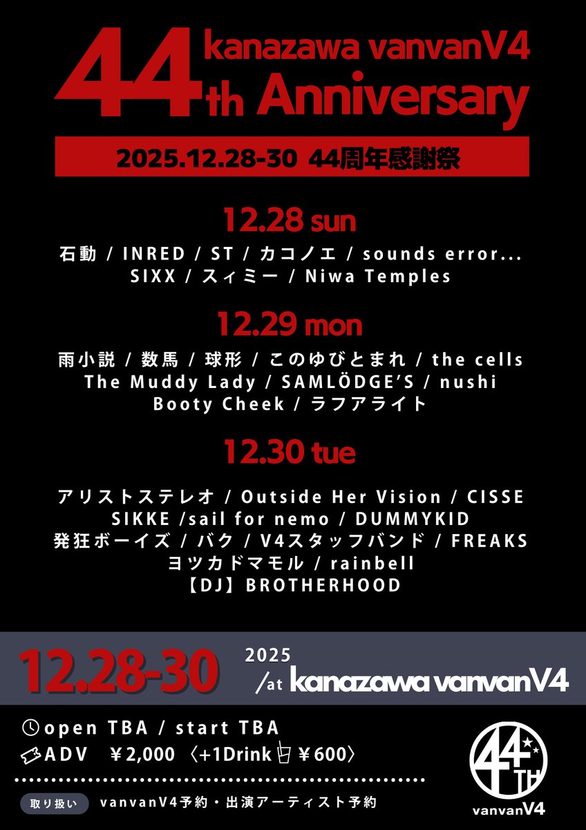 NEW LIVE!!

vanvanV4 44th Anniversary
「44周年感謝祭」Day2

▶︎ ▶︎ 2025.12.29 MON at vanvanV4

-ACT-
雨小説
数馬
球形
このゆびとまれ
the cells
The Muddy Lady
SAMLÖDGE’S
nushi
Booty Cheek
ラフアライト

OP/ST TBA
TICKET ¥2,000(+1D ¥600)