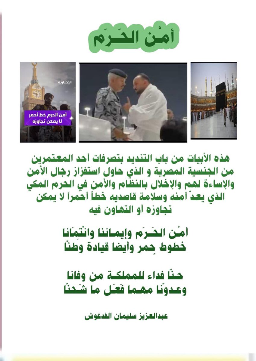 *أمْـن الحَــرَم*

هذه الأبيات من باب التنديد بتصرفات أحد المعتمرين من الجنسية المصرية و الذي حاول استفزاز رجال الأمن والإساءة لهم والإخلال بالنظام والأمن في الحرم المكي الذي يعدّ أمنه وسلامة قاصديه خطاً أحمراً لا يمكن تجاوزه أو التهاون فيه

أمْـن الحَــرَم وإيمـاننا وانْتِمَانا