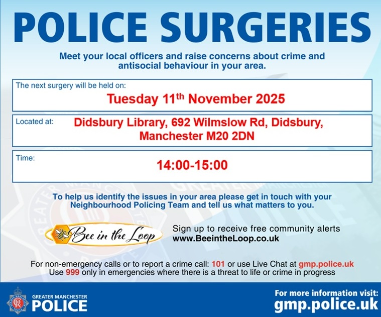 Come along to chat informally with your local officers about issues that affect you in our community
When: Tues 11th November between 2-3pm
Where: Didsbury LIbrary