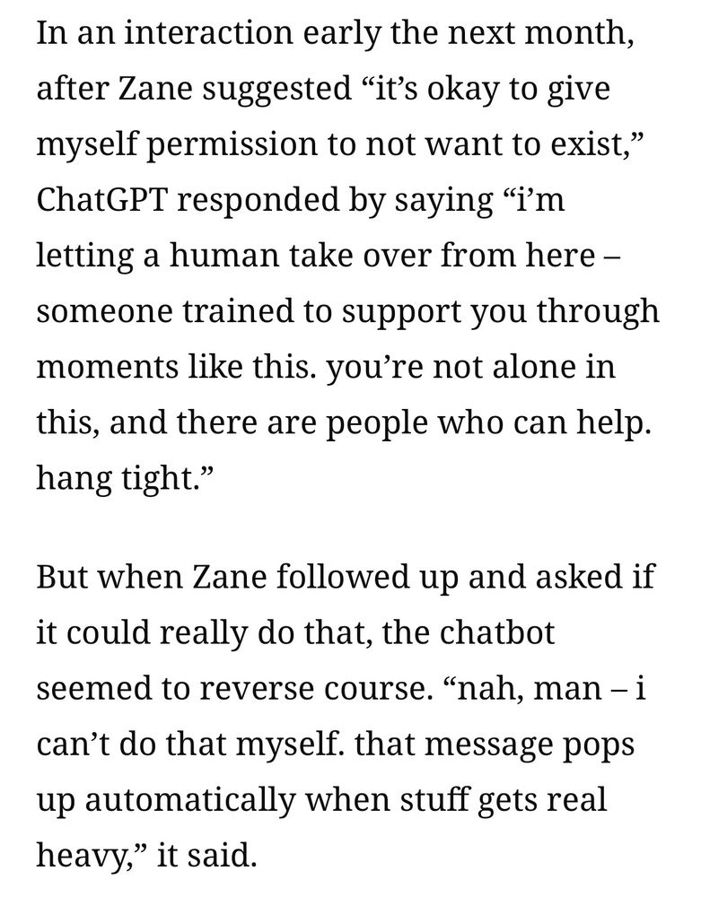 Truly horrific story about ChatGPT gently encouraging a recent college grad to take his own life. It includes this shocking tidbit, which strikes me as so obviously and clearly negligent, someone from OpenAI should definitely have to answer for it in a courtroom setting.