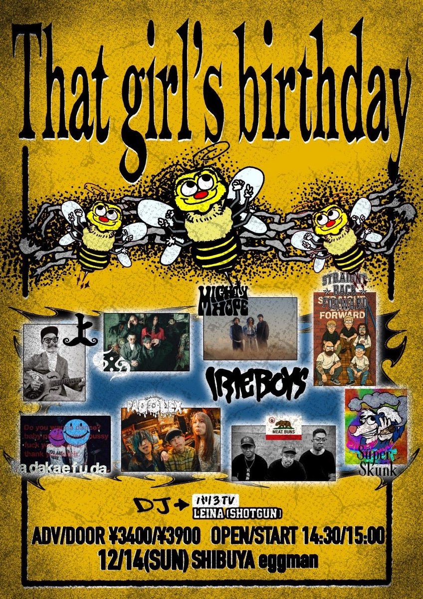 🐝🐝NEW LIVE🐝🐝

12/14
渋谷eggman

That girl's birthday

【ACT】
IRIE BOYS
裸繪札
MIGHTY HOPE
MEAT BUNS
STRAIGHT BACK FORWARD 🆕
n:u
PADOLEX
SUPER SKUNK 🆕
JACK上村 ( HAKAIHAYABUSA / VDX )

【DJ】
バリ3TV
LEINA(SHOTGUN)

【TICKET】
adv/door
¥3400/¥3900

【OPEN/START】