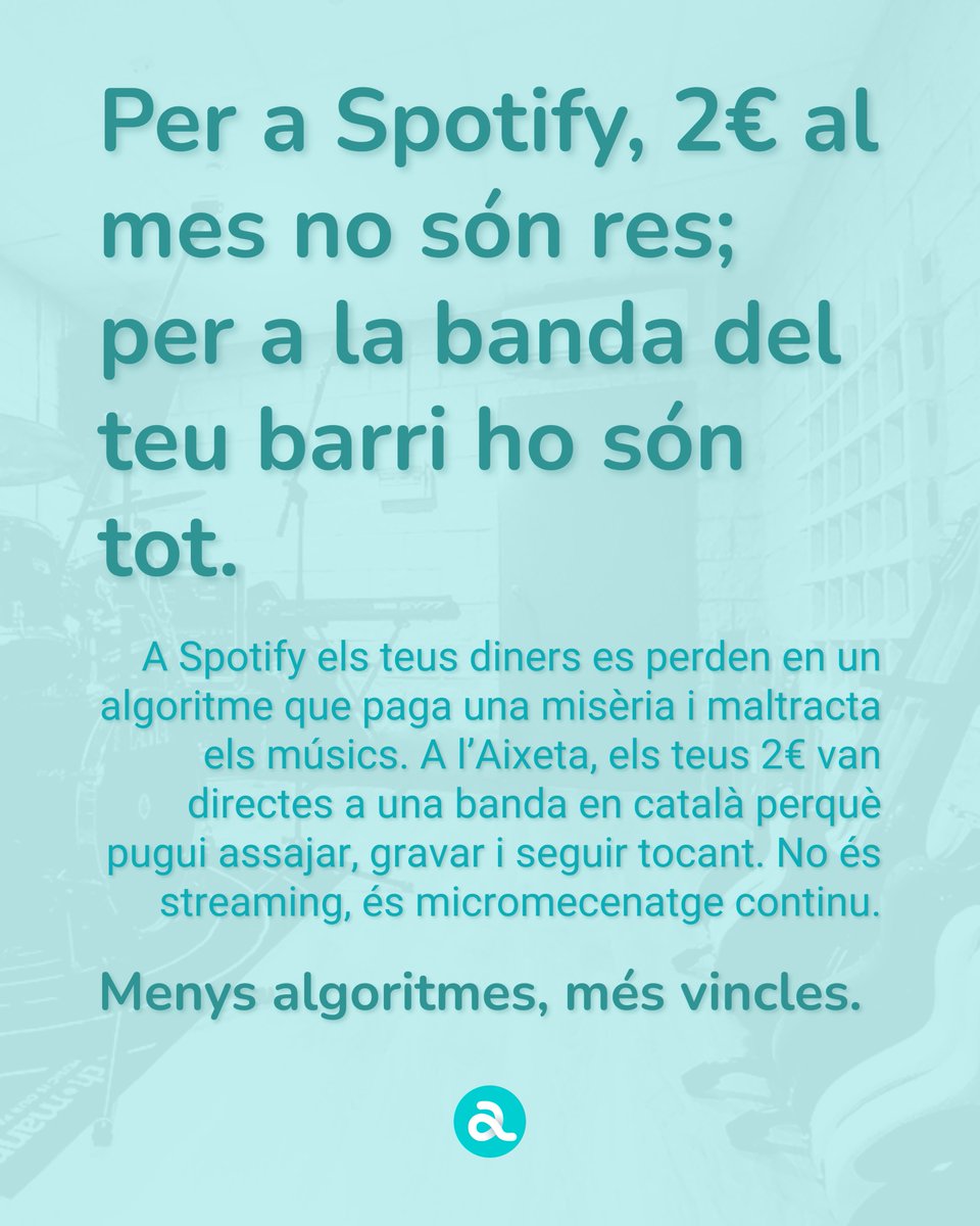 La multinacional Spotify mou milions de dòlars i la majoria de bandes només reben d'ella misèria i menysteniment. Els diners de la teva subscripció es perden dins d’un algoritme que ni sap qui ets ni quina música està naixent al teu barri.

A l’Aixeta, en canvi, els teus 2€ van