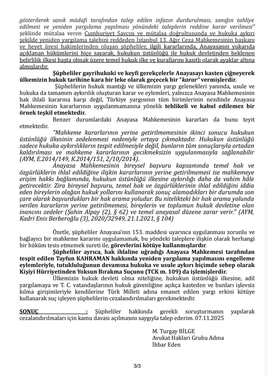 🔴ANAYASA MAHKEMESİ KARARINI ÇİĞNEYEN İSTANBUL 13. AĞIR CEZA MAHKEMESİ ÜYELERİ HAKKINDA SUÇ DUYURUSU VE
HSK'YE ŞİKAYETTE BULUNDUK

📌Tayfun KAHRAMAN'ın bireysel başvurusunda hak ihlalinin tespiti ve yeniden yargılanması gereği doğrultusundaki Anayasa Mahkemesi kararına uymayarak,