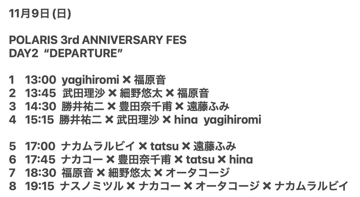 【タイムテーブル】
11月9日(日)  
POLARIS 3rd ANNIVERSARY FES
DAY2 “DEPARTURE”

ACT
勝井祐二 <a href="/katsuiyuji/">勝井祐二</a> 
ナスノミツル <a href="/4_h_r/">fourth hand record</a> 
tatsu　<a href="/tatsu_todoroki/">tatsu_todoroki</a> 
ナカコー <a href="/iLLTTER/">Koji Nakamura ナカコー</a> 
オータコージ <a href="/cozy_ism/">オータコージ</a> 
武田理沙 <a href="/Risa_Tacked/">武田 理沙/Risa Takeda</a> 
ナカムラルビイ <a href="/rubynakamura/">ナカムラルビイofficial info</a> 
豊田奈千甫 <a href="/NatihoToyota/">Natiho Toyota</a>
