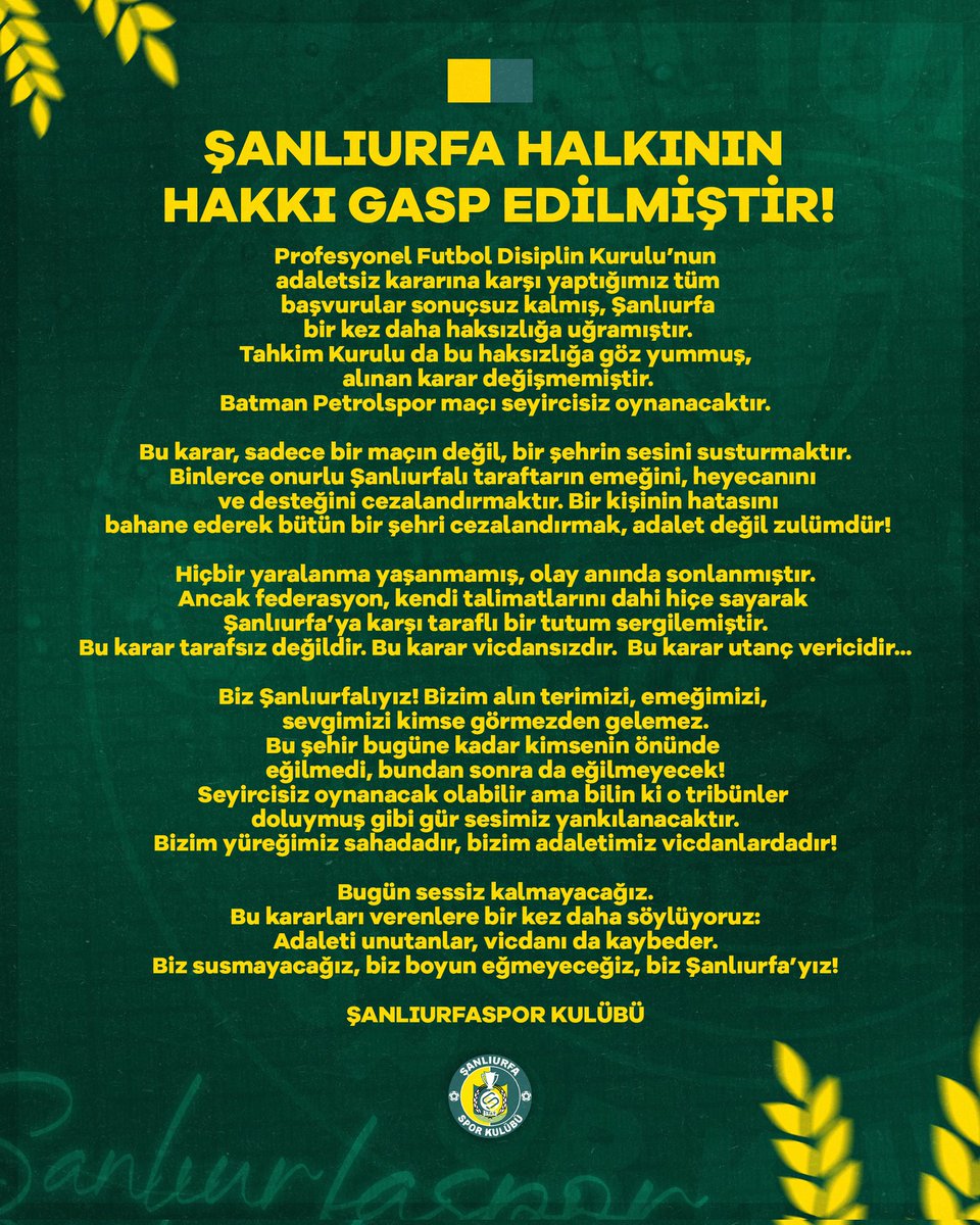 ŞANLIURFA HALKININ HAKKI GASP EDİLMİŞTİR!

Profesyonel Futbol Disiplin Kurulu’nun adaletsiz kararına karşı yaptığımız tüm başvurular sonuçsuz kalmış, Şanlıurfa bir kez daha haksızlığa uğramıştır.
Tahkim Kurulu da bu haksızlığa göz yummuş, alınan karar değişmemiştir.
Batman