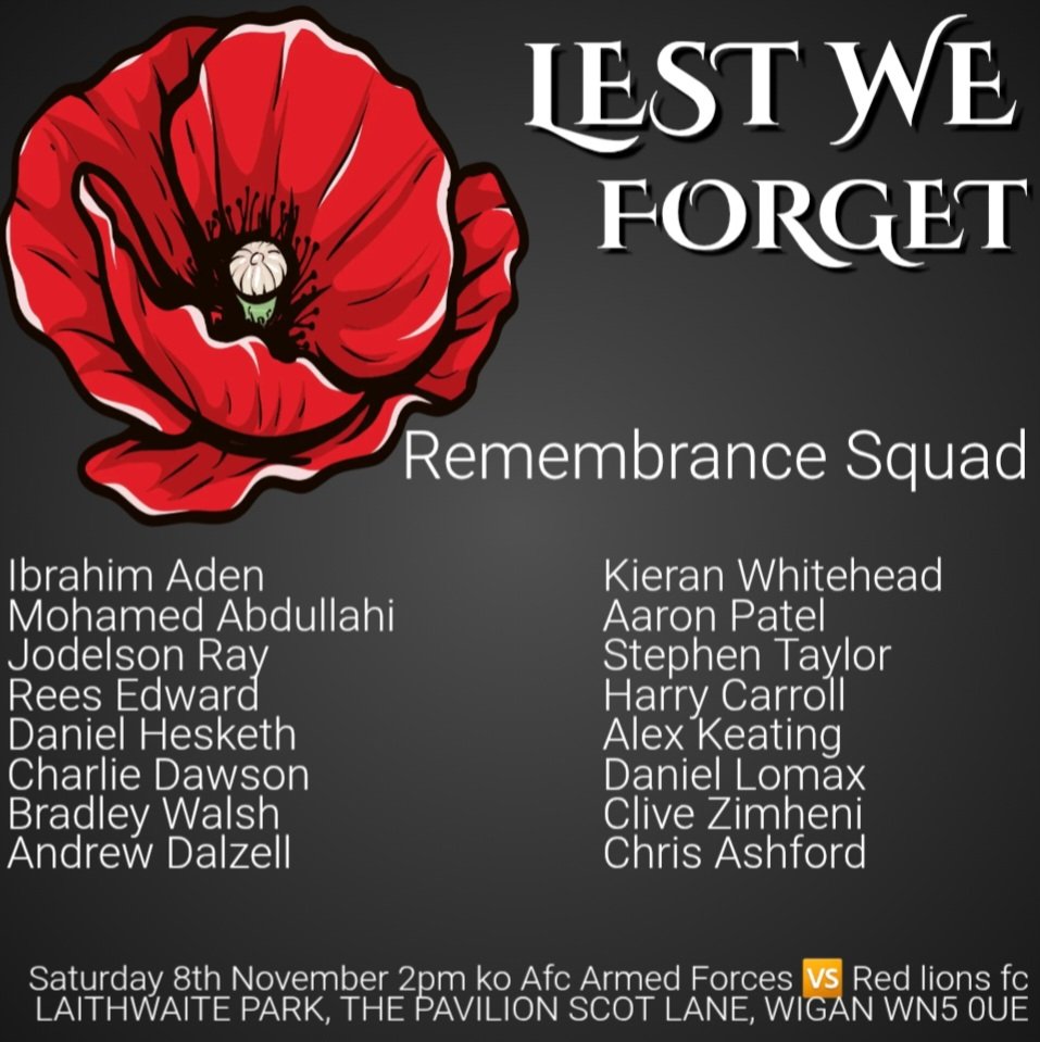 After last weekends late cancellation the team hope to play this remembrance weekend, here's the squad &amp; details.

Saturday 8th November
2pm kick off
Afc Armed Forces 🆚️ Red Lions fc
LAITHWAITE PARK
THE PAVILION
SCOT LANE
WIGAN
WN5 0UE