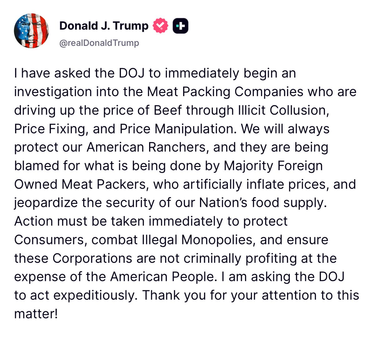 BREAKING: President Trump just ORDERED the DoJ to investigate the issues behind beef pricing in America!

“Meat Packing Companies who are driving up the price of Beef through Illicit Collusion, Price Fixing, and Price Manipulation.”

EXPOSE THE CROOKS!!!