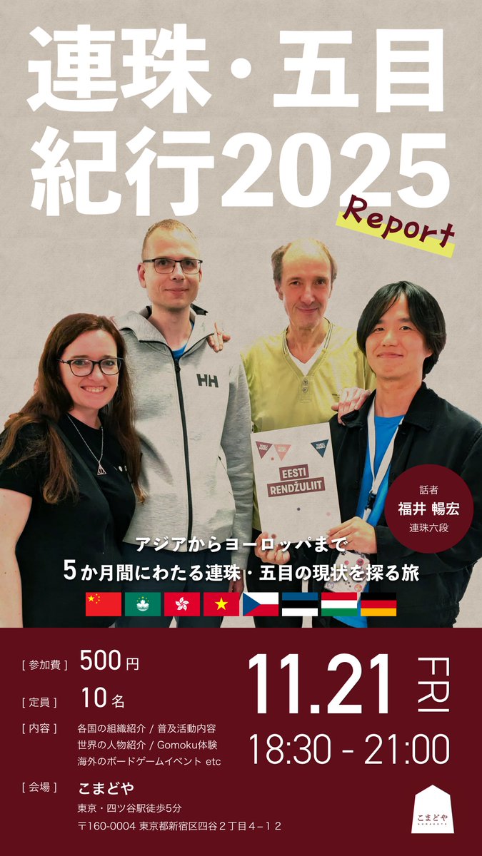5ヶ月間にわたり、アジアからヨーロッパまで連珠・五目の現状を探る旅をしてきました。この貴重な体験を「こまどや」にてレポートいたします！
世界の今を知る貴重な機会ですので、ぜひお気軽にお越しください！

[ 連珠・五目紀行2025 ]
日時: 11/21(金) 18:30 - 21:00
参加費: 500円
場所: こまどや