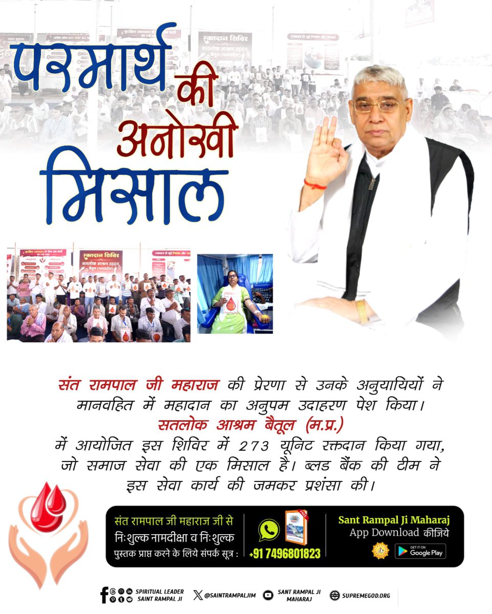 #परमार्थ_की_अनोखी_मिसाल
संत रामपाल जी महाराज की प्रेरणा से उनके अनुयायियों ने मानवहित में महादान का अनुपम उदाहरण पेश किया।

सतलोक आश्रम बैतूल (म.प्र.)

में आयोजित इस शिविर में 273 यूनिट रक्तदान किया गया, जो समाज सेवा की एक मिसाल है। 
Social Reformer Sant RampalJi