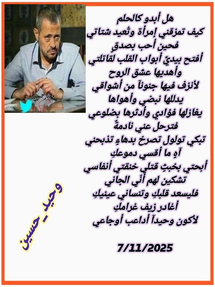 هل أبدو كالحلم
كيف تمزقني إمرأةٌ وتعيد شتاتي
فحين أحب بصدقٍ
أفتح بيديَّ أبواب القلب لقاتلتي
وأهديها عشق الروح
لأنزف فيها جنونآ من أشواقي
يدللها نبضي وأهواها
يغازلها فؤادي وأدثرها بضلوعي
فترحل عني نادمة
تبكي تولول تصرخ بدهاءٍ تذبحني
آهٍ ماأقسى دموعك
أبحتِ بخبثٍ قتلي خنقتي أنفاسي