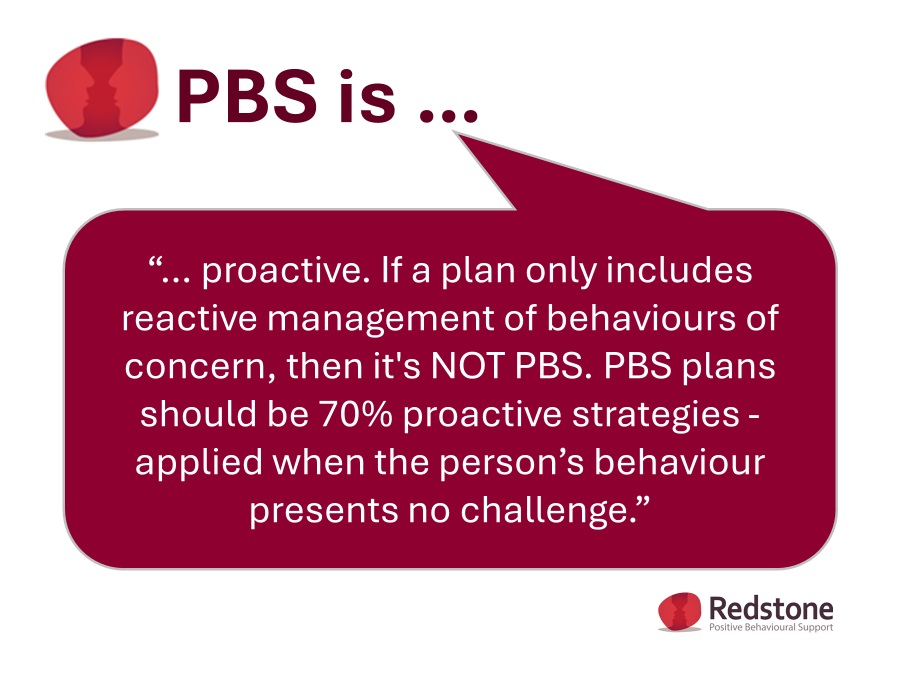PBS is ... proactive. If a plan only includes reactive management to behaviours that challenge then it's NOT #PBS. #PBSplans should be 70% proactive strategies - applied when the person’s #behaviour presents no challenge. redstonepbs.co.uk