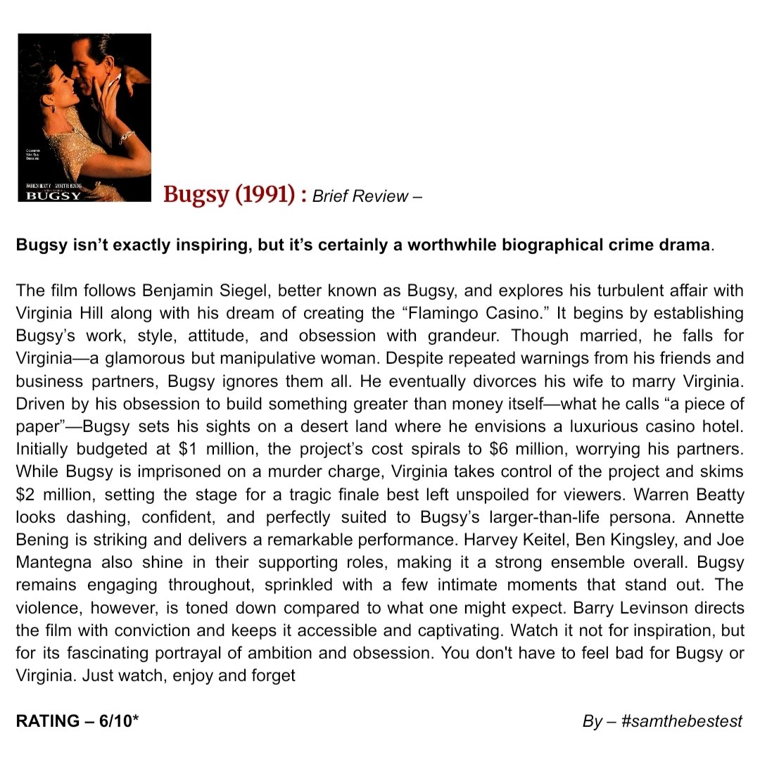 SAMTHEBESTEST_'s tweet photo. #Bugsy (1991) :
Bugsy isn’t exactly inspiring, but it’s certainly a worthwhile biographical crime drama.
The film follows #BenjaminSiegel, better known as Bugsy, and explores his turbulent affair with #VirginiaHill along with his dream of creating the #FlamingoCasino. It begins by establishing Bugsy’s work, style, attitude, and obsession with grandeur. Though married, he falls for Virginia—a glamorous but manipulative woman. Despite repeated warnings from his friends and business partners, Bugsy ignores them all. He eventually divorces his wife to marry Virginia. Driven by his obsession to build something greater than money itself—what he calls “a piece of paper”—Bugsy sets his sights on a desert land where he envisions a luxurious casino hotel. Initially budgeted at $1 million, the project’s cost spirals to $6 million, worrying his partners. While Bugsy is imprisoned on a murder charge, Virginia takes control of the project and skims $2 million, setting the stage for a tragic finale best left unspoiled for viewers. Warren Beatty looks dashing, confident, and perfectly suited to Bugsy’s larger-than-life persona. Annette Bening is striking and delivers a remarkable performance. Harvey Keitel, Ben Kingsley, and Joe Mantegna also shine in their supporting roles, making it a strong ensemble overall. Bugsy remains engaging throughout, sprinkled with a few intimate moments that stand out. The violence, however, is toned down compared to what one might expect. Barry Levinson directs the film with conviction and keeps it accessible and captivating. Watch it not for inspiration, but for its fascinating portrayal of ambition and obsession. You don't have to feel bad for Bugsy or Virginia. Just watch, enjoy and forget
Rating – 6/10*
#BarryLevinson #WarrenBeatty #AnnetteBening #HarveyKeitel #BenKingsley #JoeMantegna #ElliottGould #MovieReview #FilmReview #HollywoodMovie #BillGraham