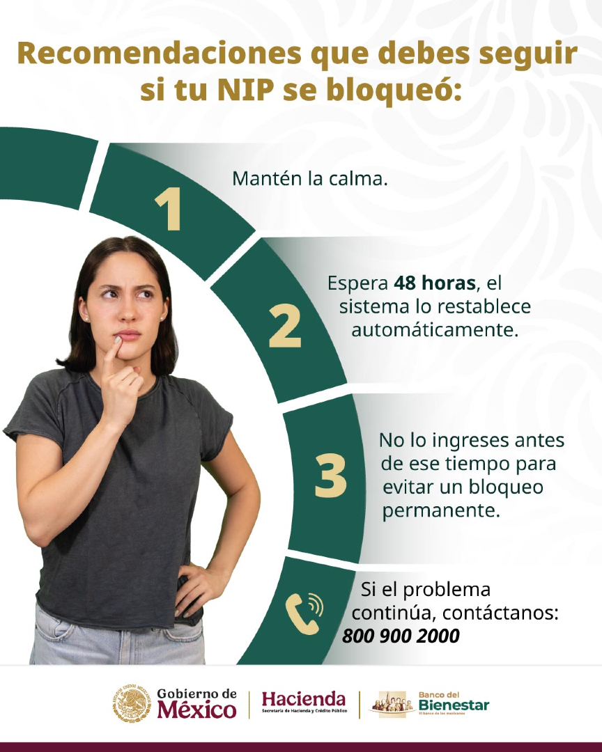 bbienestarmx's tweet photo. Recomendaciones que debes seguir si el NIP de tu tarjeta del #BancoDelBienestar se bloqueó:

✅ Mantén la calma
⏳ Espera 48 horas, el sistema lo restablece automáticamente
🚫 No lo ingreses antes de ese tiempo para evitar un bloqueo permanente
👥 Si el problema continúa, contáctanos al 📞 800 900 2000

#NIPBancoDelBienestar
