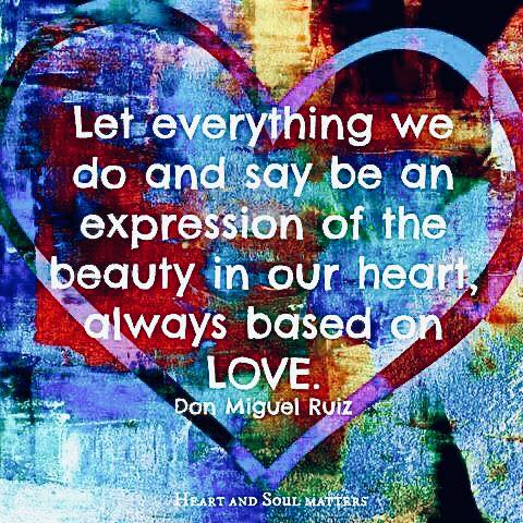 Let everything we do and say be an expression of the beauty in our heart, always based on love.
- Dan Miguel Ruiz