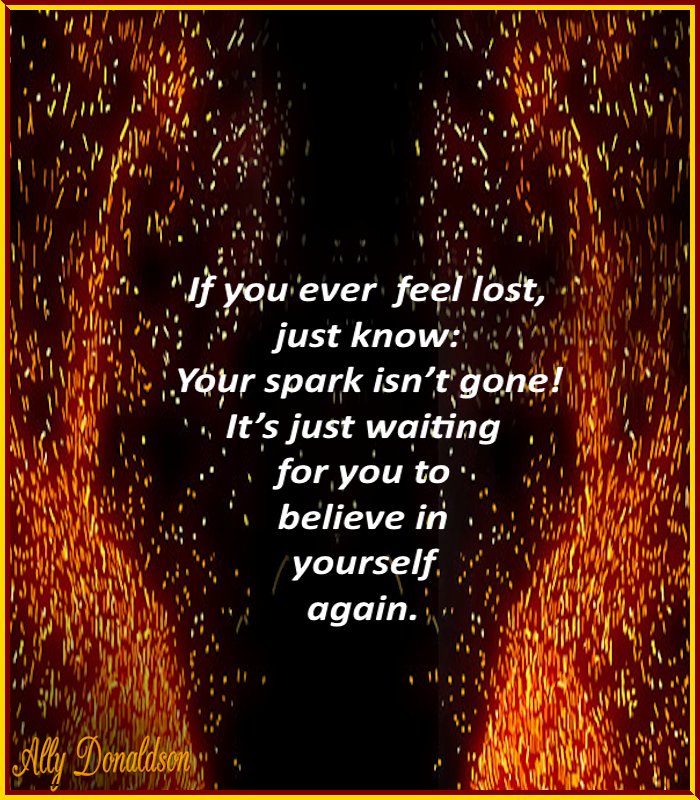 If you ever feel lost, just know:
Your spark isn't gone!
It's just waiting for you to believe
in yourself again.