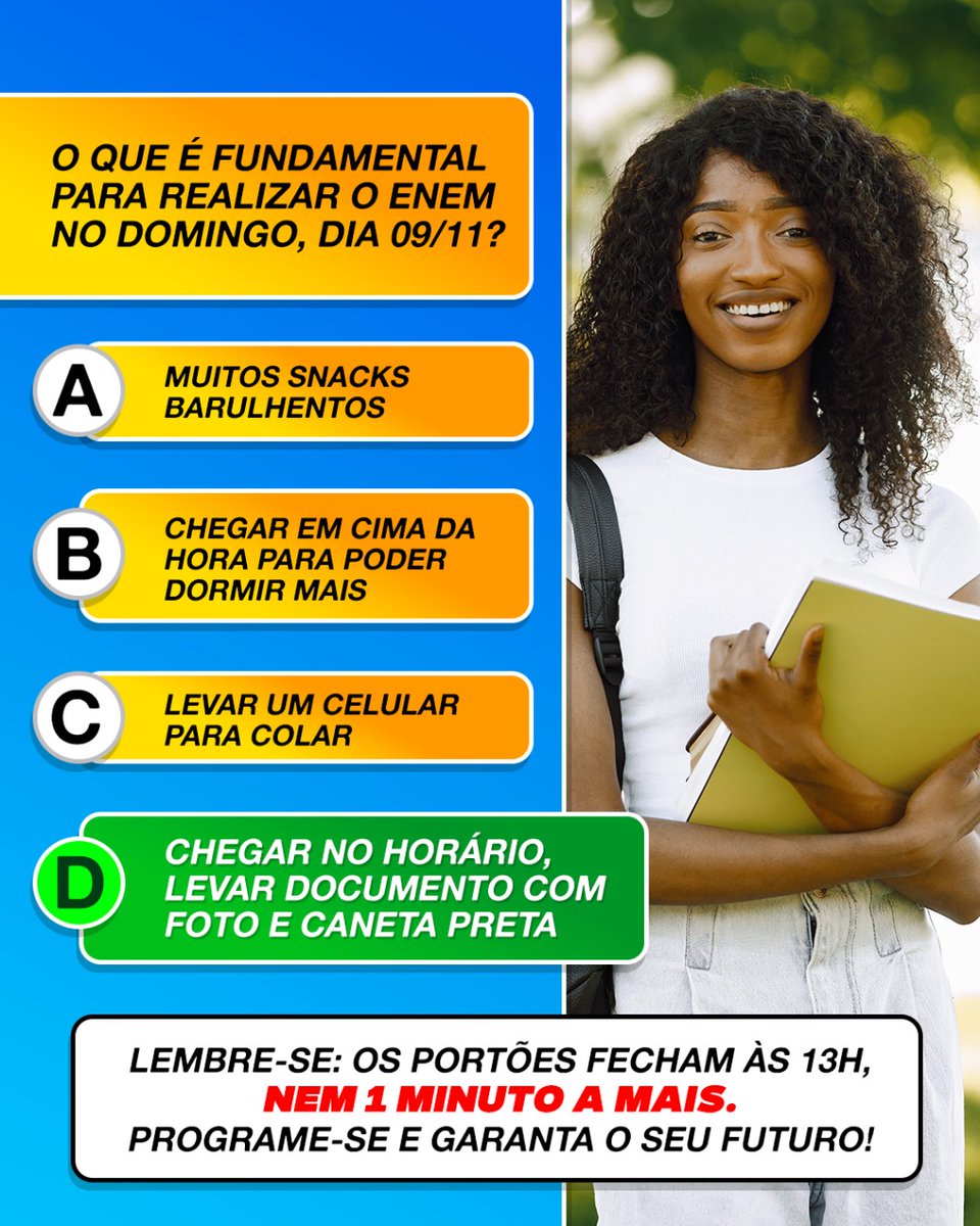 Dica do dia: a alternativa F é de “Farei de tudo para pegar o portão aberto!”

Ninguém entra depois das 13h… NINGUÉM. Então, durma cedo e chegue no horário.

Seu futuro não precisa começar com emoção, viu?!

Boa sorte!