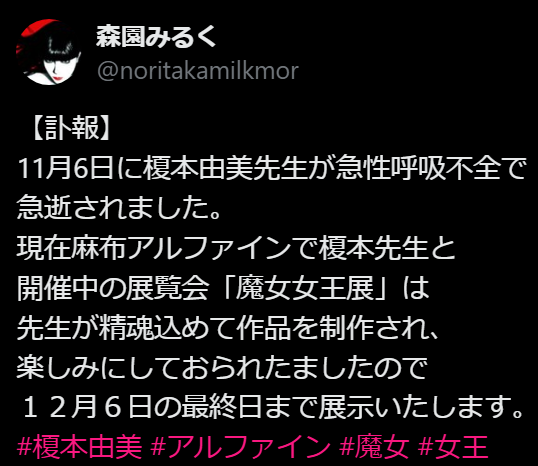 森園みるく@noritakamilkmor·6時間【訃報】11月6日に榎本由美先生が急性呼吸不全で急逝されました。現在麻布アルファインで榎本先生と開催中の展覧会「魔女女王展」は先生が精魂込めて作品を制作され、楽しみにしておられたましたので１２月６日の最終日まで展示いたします。#榎本由美 #アルファイン #魔女 #女王午前10:08 · 2025年11月9日https://x.com/noritakamilkmor/status/1987326477092987347?s=20