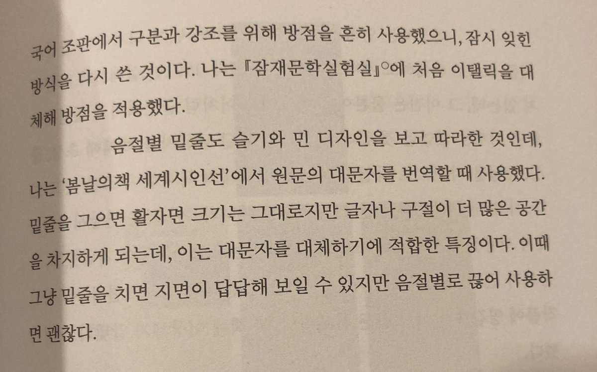 “이탤릭은 한글 조판 체계에 없고, 방점은 라틴 알파벳 조판 체계에 없는 방식이기에 서로 대응하기 때문이다.”

“밑줄을 그으면 활자면 크기는 그대로지만 글자나 구절이 더 많은 공간을 차지하게 되는데, 이는 대문자를 대체하기에 적합한 특징이다.”

와 이런 접근 정말