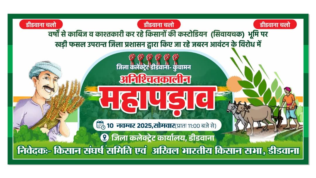 महापडाव
10.नवंबर2025
जिला कलेक्ट्र कार्यालय डीडवाना
ना डरेंगे ना झुकेंगे, ये
किसान की पहचान है,
जो धरती से लड़ जाए.
वही असली शान है।
महापड़ाव में मिलो,
जोश से भर दो मैदान
डीडवाना में फिर गुंजे 
"जय किसान!