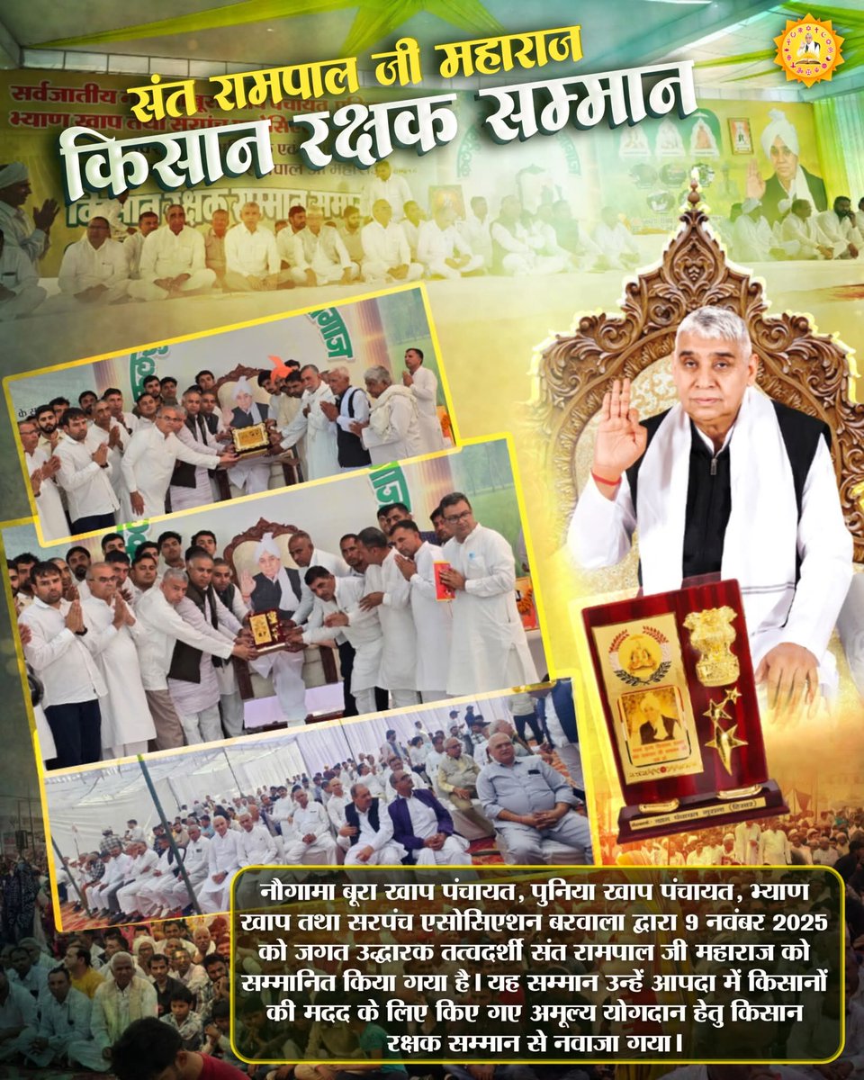 नौगामा बूरा खाप पंचायत, पुनिया खाप पंचायत, भ्याण खाप तथा सरपंच एसोसिएशन बरवाला द्वारा 9 नवंबर 2025 को जगत उद्धारक तत्वदर्शी संत रामपाल जी महाराज को सम्मानित किया गया है। यह सम्मान उन्हें आपदा में किसानों की मदद के लिए किए गए अमूल्य योगदान हेतु किसान रक्षक सम्मान से नवाजा गया।