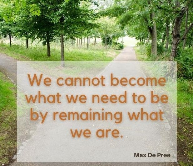 “We cannot become what we need to be by remaining what we are.”
– Max De Pree