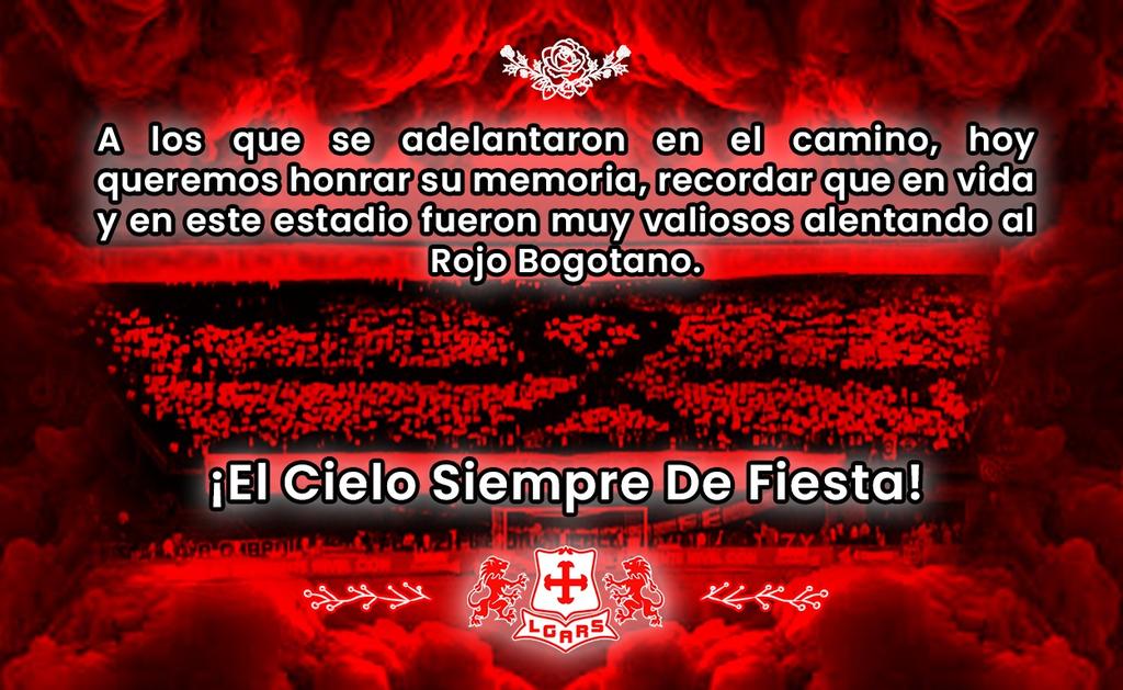 A los que se adelantaron en el camino, hoy queremos honrar su memoria, recordar que en vida y en este estadio fueron muy valiosos alentando al Rojo Bogotano.  

Queremos decirle a todos los hinchas Santafereños que nos ven desde el cielo, que no los hemos olvidado y siguen