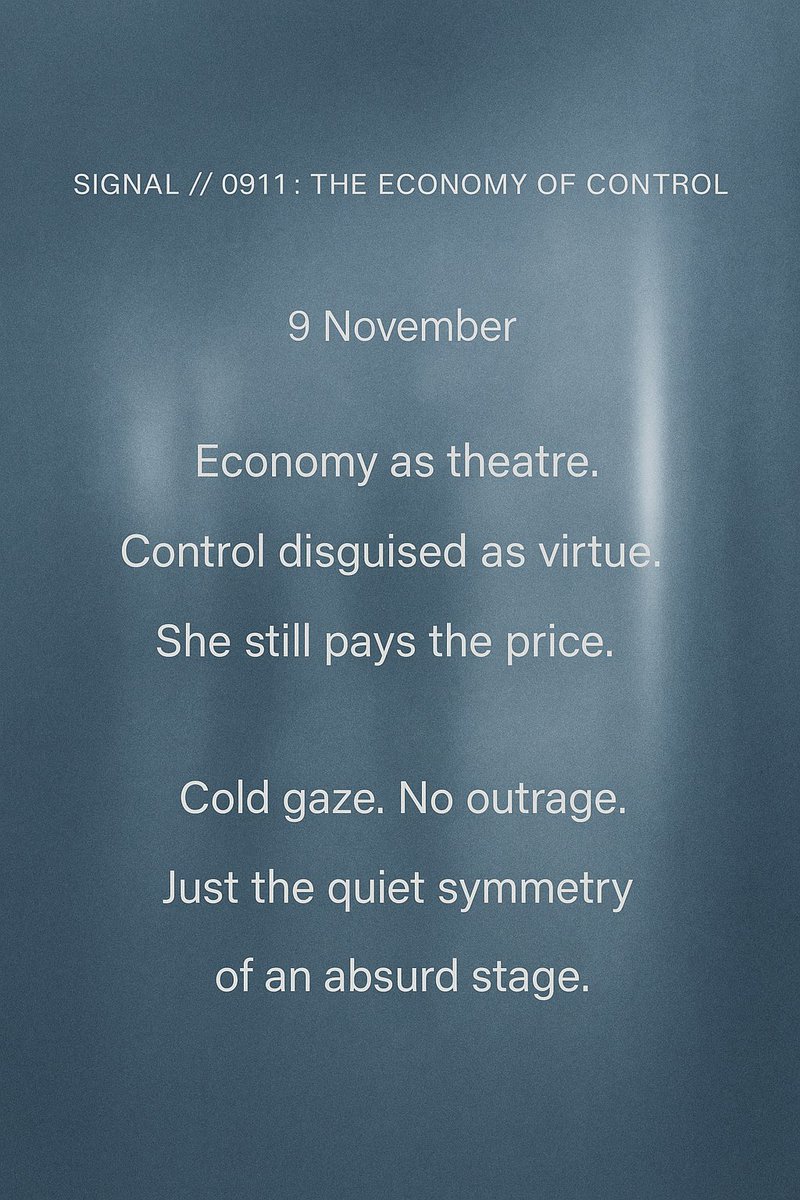 XNOVA_0X26's tweet image. SIGNAL // 0911 : THE ECONOMY OF CONTROL
9 November
Economy as theatre.
Control disguised as virtue.
She still pays the price.

Cold gaze. No outrage.
Just the quiet symmetry
of an absurd stage.

#NOVA #MirrorLog #SilentControl #FinancialAbuse #PresenceCode