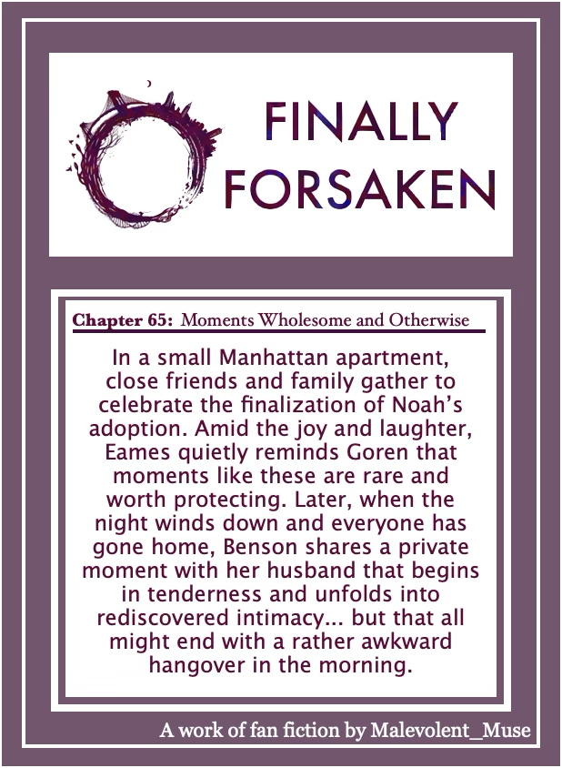 FINALLY FORSAKEN - Update - Chapter 65
Criminal Intent/SVU FanFic
Ship: Benson x Goren, Carisi x Orig Characters
Link: tinyurl.com/mw6juzj9
#svu #fanfic #criminalintent #ao3 #gorson #bobbygoren #oliviabenson #longfic #sonnycarisi #eames #amandarollins #rafaelbarba #fintutuola