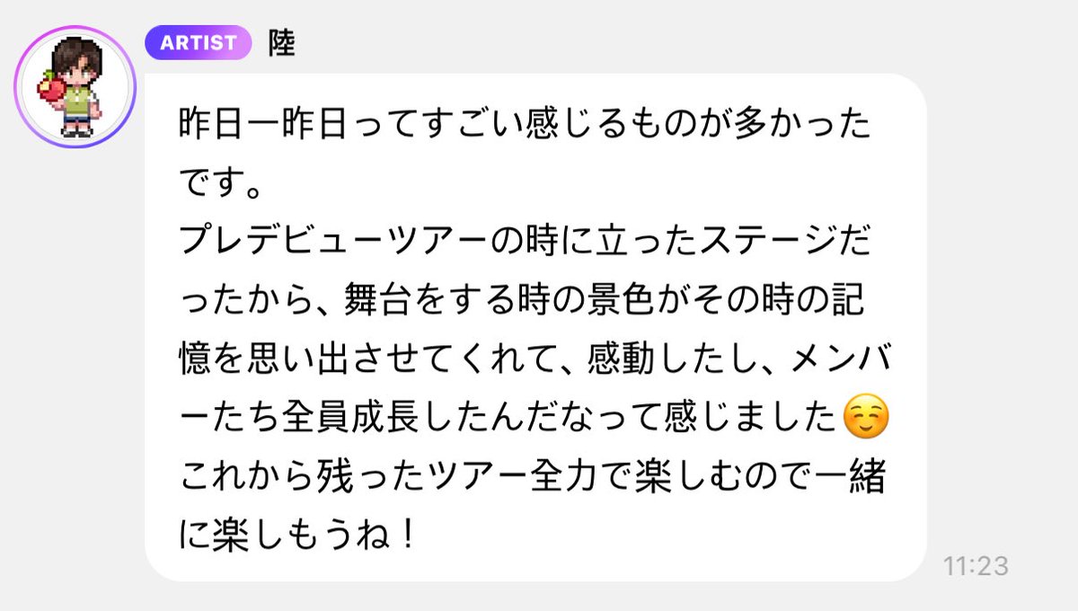 251110 #리쿠 이시카와 콘서트 버블 후기 ߹ ~ ߹ 

어제, 그저께는 정말 많은 감정을 느꼈어요.
프리데뷔 투어 때 섰던 무대였기 때문에, 이번에 공연을 하면서 보이는 풍경이 그 당시의 기억을 떠올리게 해줘서 감동했어요.
그리고 멤버들 모두가 성장했구나 하고 느꼈습니다☺️
앞으로 남은 투어도