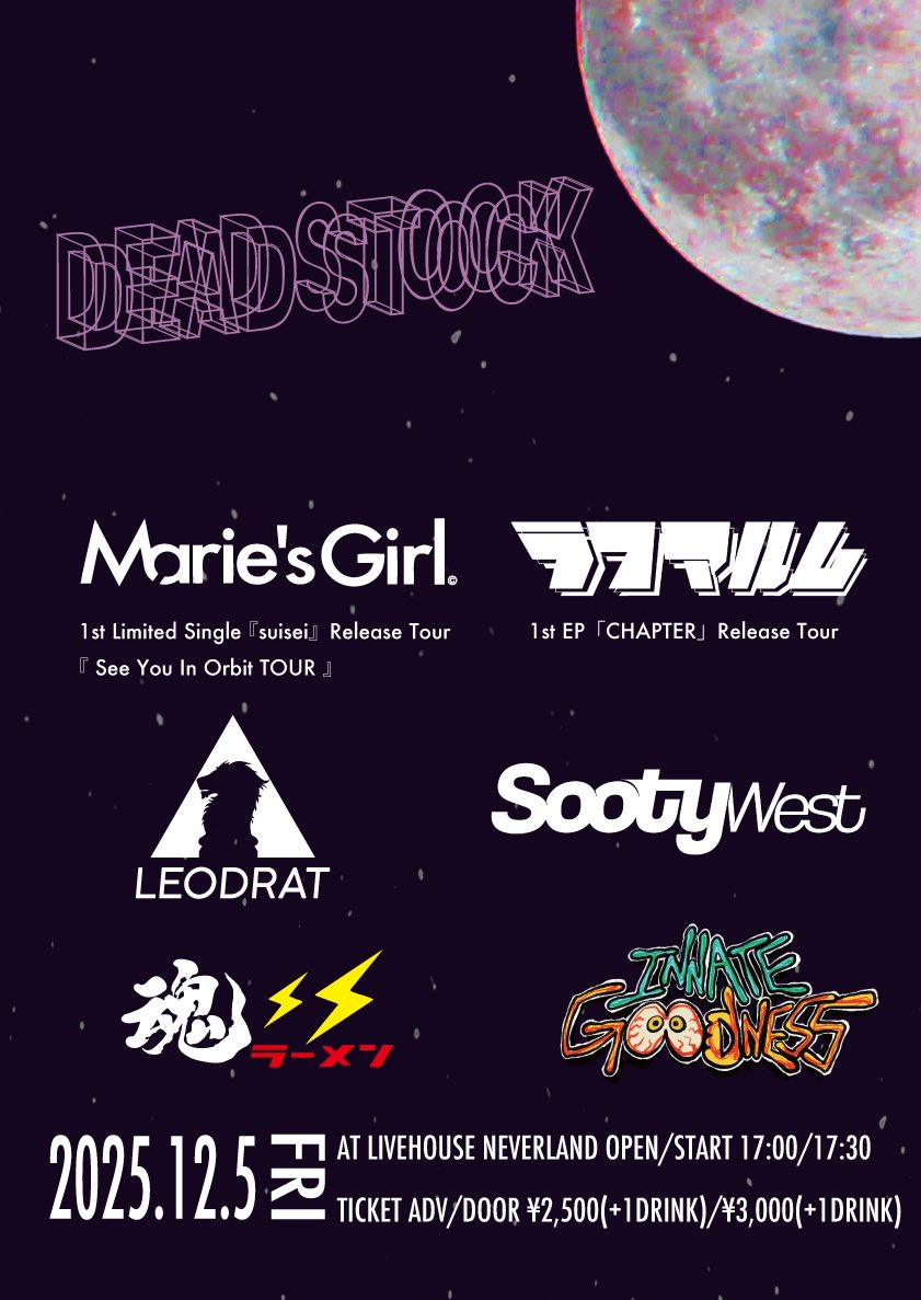 NEW SHOW ADD🌙

2025.12.5(Fri.)
[DEAD STOCK]

OPEN/START 17:00/17:30
TICKET ADV/DOOR ¥2,500/¥3,000(+1D)

-ACT-
Marie's Girl
~1st Limited Single 『suisei』Release Tour~
ラフマルム
~1st EP 『CHAPTER』Release Tour~
LEODRAT
Sooty Wast
魂ラーメン
Innate Goodness