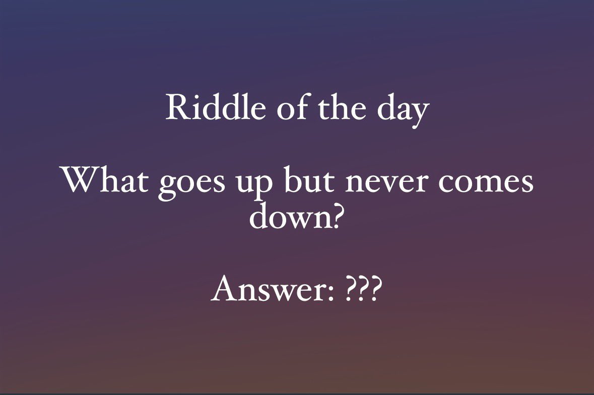 What goes up but never comes down?