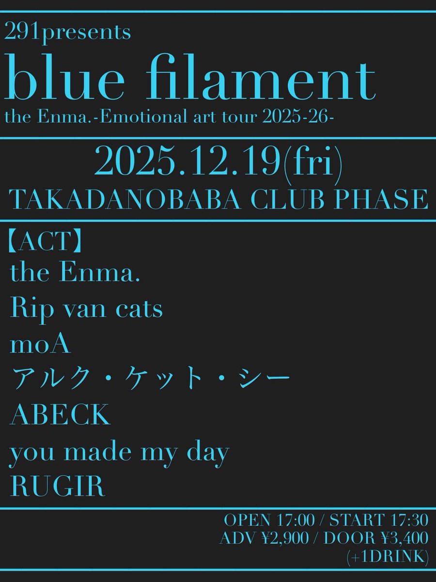 ◤　2025 最終公演　◢

2025.12.19(fri)  高田馬場CLUB PHASE
『291presents
  blue filament
 -the Enma. Emotional art tour 2025-26-』

OP 17:00 / ST 17:30
ADV ¥2,900 / DOOR ¥3,400
(+1dr)

【ACT】
アルク・ケット・シー
the Enma. 
Rip van cats
moA
ABECK
you made my day
RUGIR