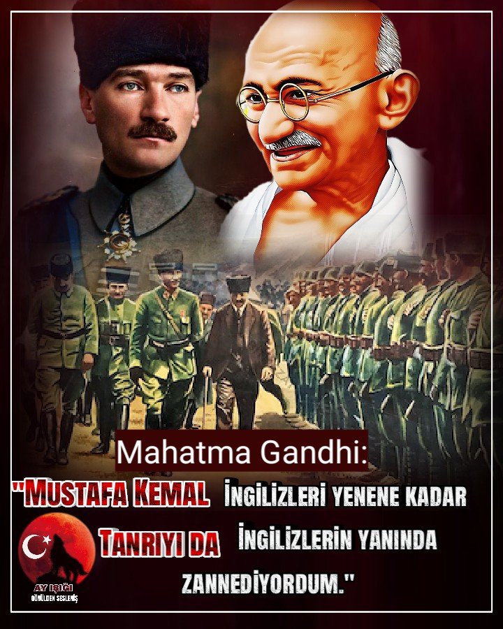 Mahatma Gandhi:
"Mustafa Kemal İngilizleri yenene kadar Tanrıyı da İngilizlerin yanında zannediyordum." demiştir.
Mustafa Kemal'i Rahmet ve Şükranla yâd ediyoruz