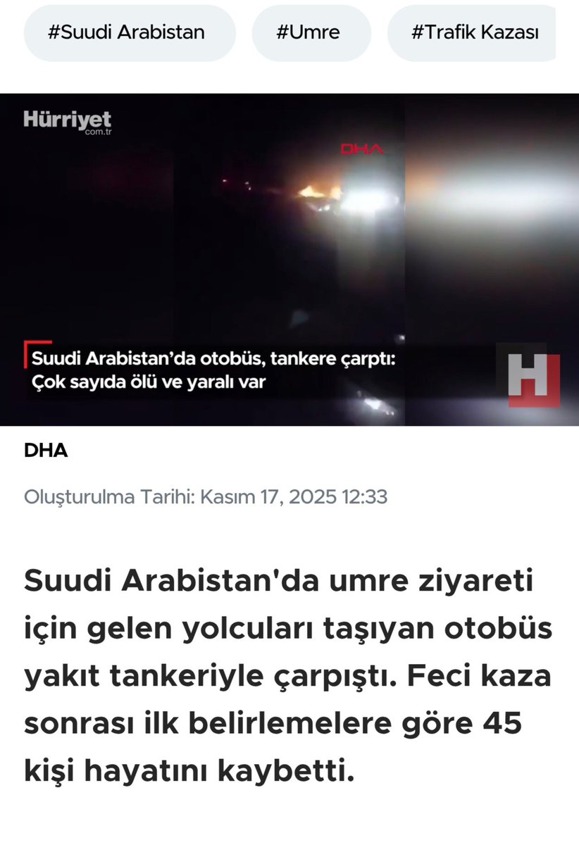 Medine yakınlarında ülkeye umre için gelenleri taşıyan otobüsün yakıt tankerine çarptığı kazada 45 kişi yaşamını yitirdi. Hayatını kaybedenlerin çoğunun Hindistanlı olduğu belirtildi.
  
İslam aleminin Başı Sağolsun,