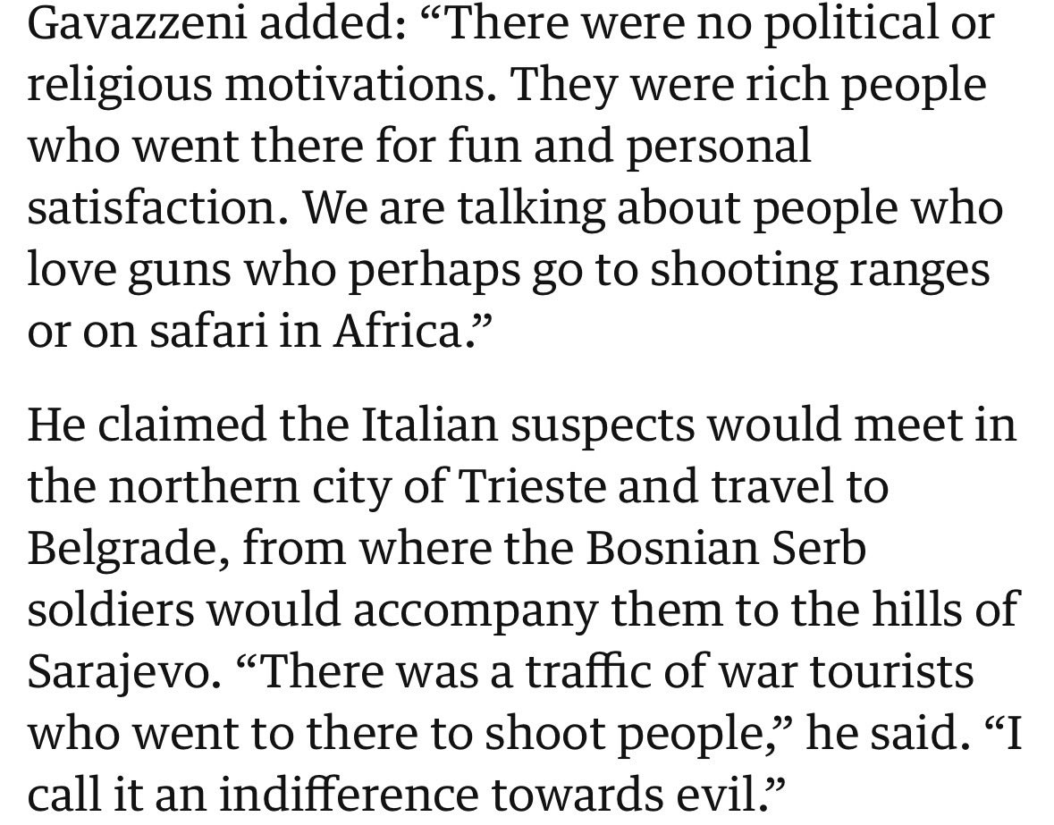 The story of the rich Italian tourist snipers partaking in the slaughter of Bosnians, alongside the Serbs, sends chills down my spine — genocidal tourism like that was such a mainstay of colonial violence, when the rich were allowed to treat the natives of occupied countries as