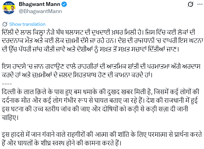 Punjab CM Bhagwant Mann posts, "दिल्ली के लाल क़िले के पास हुए बम धमाके की दुखद खबर मिली है, जिसमें कई लोगों की दर्दनाक मौत और कई लोग गंभीर रूप से घायल बताए जा रहे हैं। देश की राजधानी में हुई इस घटना की उच्च स्तरीय जांच की जाए और दोषियों को कड़ी से कड़ी सज़ा दी जानी चाहिए। इस