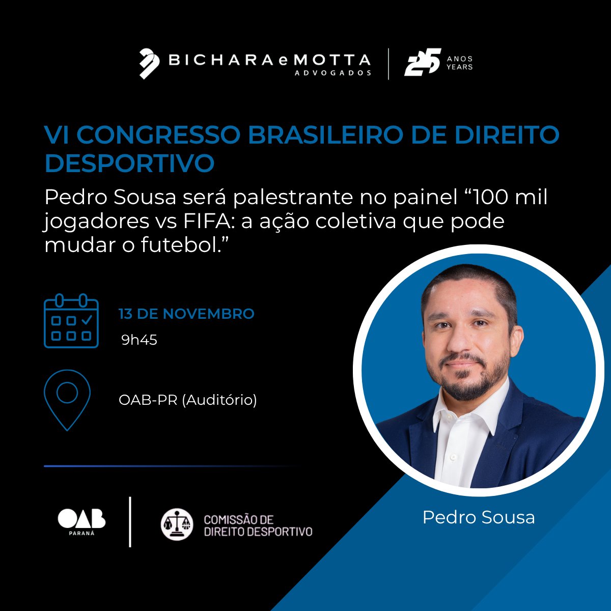 Nos dias 12 e 13 de novembro, será realizado o VI Congresso Brasileiro de Direito Desportivo, promovido pela Comissão de Direito Desportivo da OAB/PR.

No dia 13 de novembro, às 9h45, Pedro Sousa participará como palestrante do painel “100 mil jogadores vs FIFA: a ação coletiva