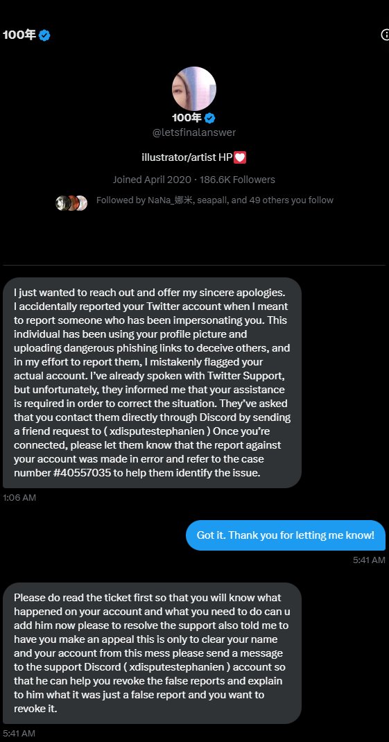 先程イラストレーターの100年(<a href="/letsfinalanswer/">100年</a> )さんからこのようなDMが送られてきました。
内容は「あなたのアカウントをなりすましとして報告しちゃったんでdiscord使って、Xの運営さんと話し合ってアカウント凍結を回避してね」って感じです。