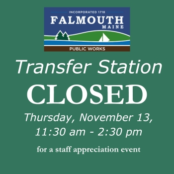 Falmouth's Transfer Station will be closed on Thursday, November 13, from 11:30 am until 2:30 pm for a staff appreciation event. 

Town Hall, Public Works, and Wastewater will also be closed. Community Programs office will also close but programs will run as scheduled.