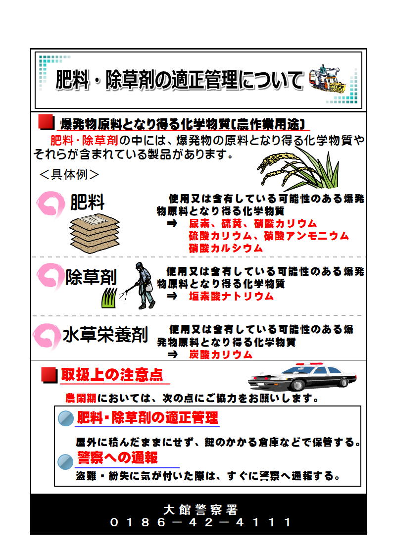 農閑期に伴い、肥料等の適正管理をお願いします。
　肥料や除草剤には、爆発物の原料となり得る化学物質などが含まれています。
　盗難防止の観点からも、鍵のかかる倉庫などで保管して下さい。

#秋田県警
#大館警察署
#テロ対策
#農閑期
#爆発物の原料
#化学物質