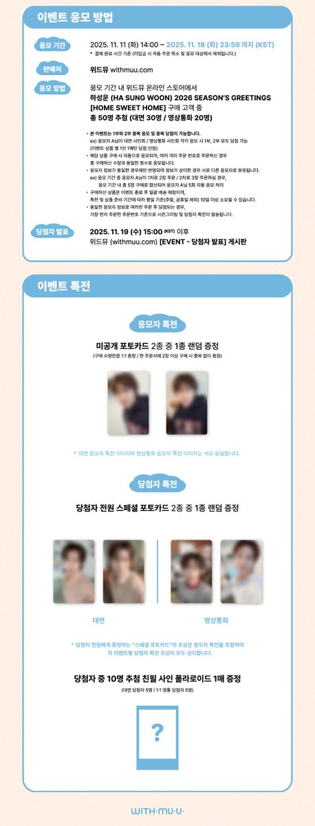 Withmuu_twt's tweet photo. [🗓️] 하성운 (HA SUNG WOON) 2026 SEASON'S GREETINGS [HOME SWEET HOME] 팬사인회 이벤트 안내

[ 🕒 응모 기간 ]
11/11(화) 14:00 ~ 11/18(화) 23:59 (KST)

[ 🎁 응모자 특전 ]
대면: 미공개 포토카드 2종 중 1종 랜덤 증정
영통: 미공개 포토카드 2종 중 1종 랜덤 증정

[ 🎁 당첨자 특전 ]
대면
- 당첨자 전원 스페셜 포토카드 2종 중 1종 랜덤 증��� 
- 친필 사인 폴라로이드 1매 증정 (5명 추첨)
영통
- 당첨자 전원 스페셜 포토카드 2종 중 1종 랜덤 증정 
- 친필 사인 폴라로이드 1매 증정 (5명 추첨)

✨ 이벤트 일시: 1/11(일) 20:00 ~
✨ 당첨자 발표: 11/19(수) 15:00 이후

🔗KR https://t.co/HmtGdl0DPM
🔗CN https://t.co/WmlQIPybwX
🔗JP https://t.co/BgWYyv2qFV
🔗GLOBAL https://t.co/G41geeilEA

하성운 사인회 응모가 시작되었습니다!
지금 #위드뮤 에서 확인해 주세요!

#하성운 #HASUNGWOON 
#HOME_SWEET_HOME