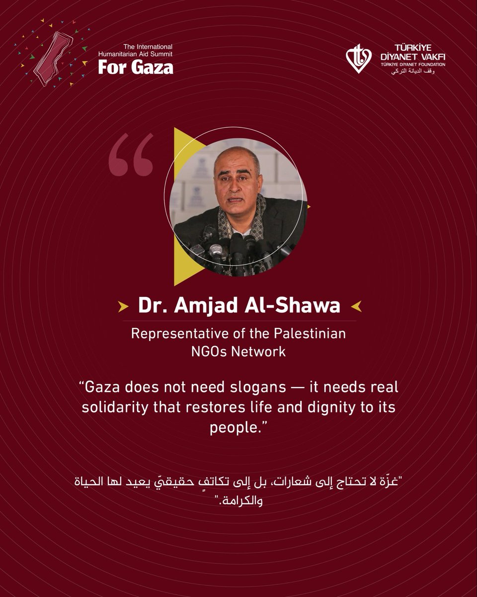 Dr. Amjad Al-Shawa <
Representative of the Palestinian
NGOs Network
Gaza does not need slogans - it needs real solidarity that restores life and dignity to its people.
#Summit_for_Gaza #IHASFG #GazaCallsUs #Istanbul