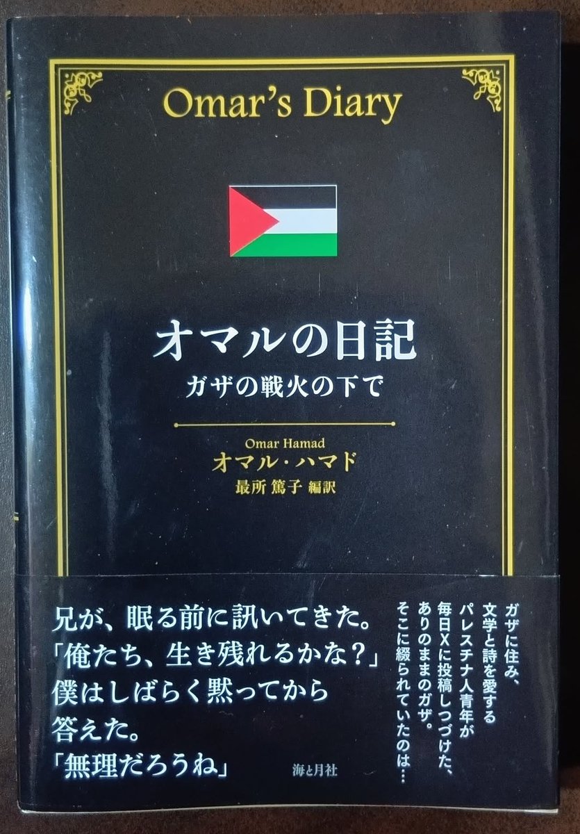 オマル・ハマド『オマルの日記ーーガザの戦火の下で』最所篤子訳、海と月社
ガザの薬剤師にして文学青年であるオマルによる2024年4月から2025年1月までのポストを、そのまま翻訳して一冊にまとめたもの。
イスラエル軍によるジェノサイド下での日々の出来事、想い、世界への訴え、呪詛が綴られている。