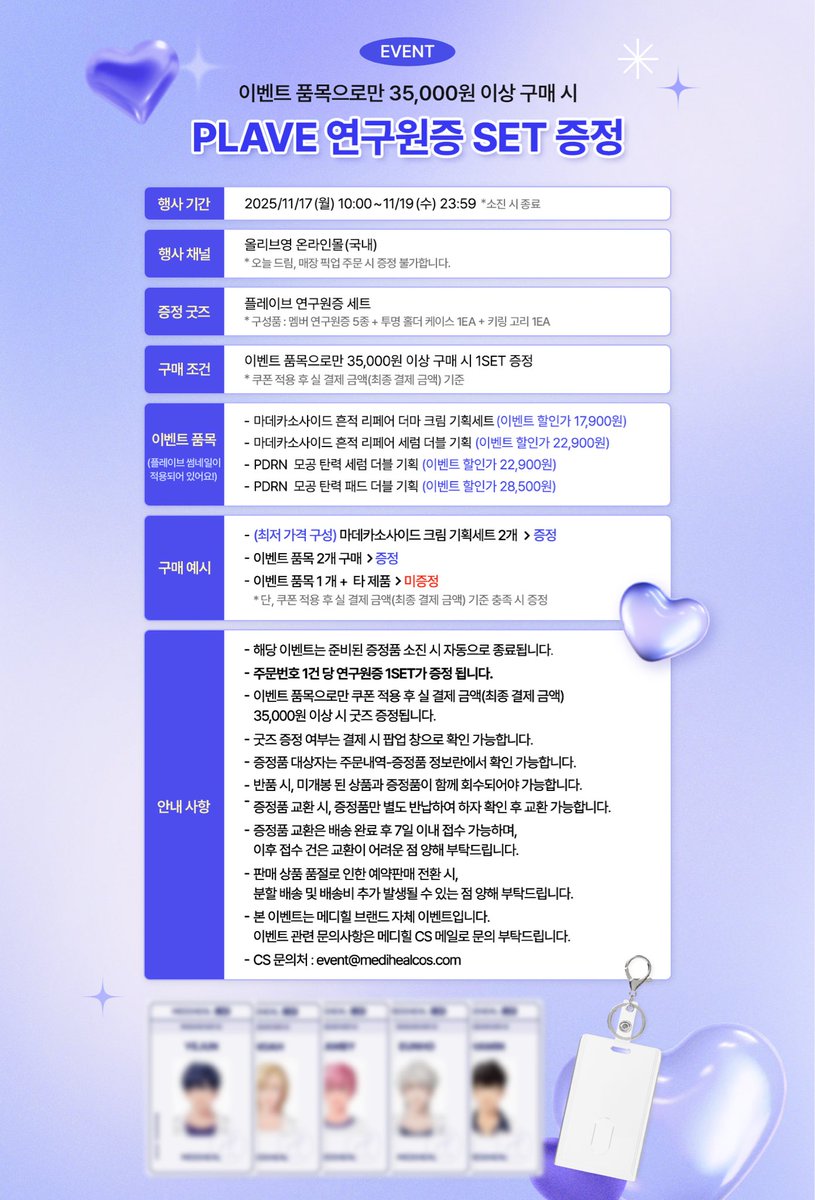 ✨ 𝗠𝗘𝗗𝗜𝗛𝗘𝗔𝗟 𝗫 𝗣𝗟𝗔𝗩𝗘 ✨

잠깐 기다리니 돌아온
PLAVE 연구원증 세트 증정 이벤트 !
🪪멤버 연구원증 5종 + 투명홀더 1개 + 키링 고리 1개🪪

🔍 행사 채널
✶ 국내 올리브영 온라인몰
(오늘드림, 매장 픽업 주문 시 증정 불가합니다.)

🔍 행사 기간
✶ 11/17(월) 10:00 ~ 11/19(수)