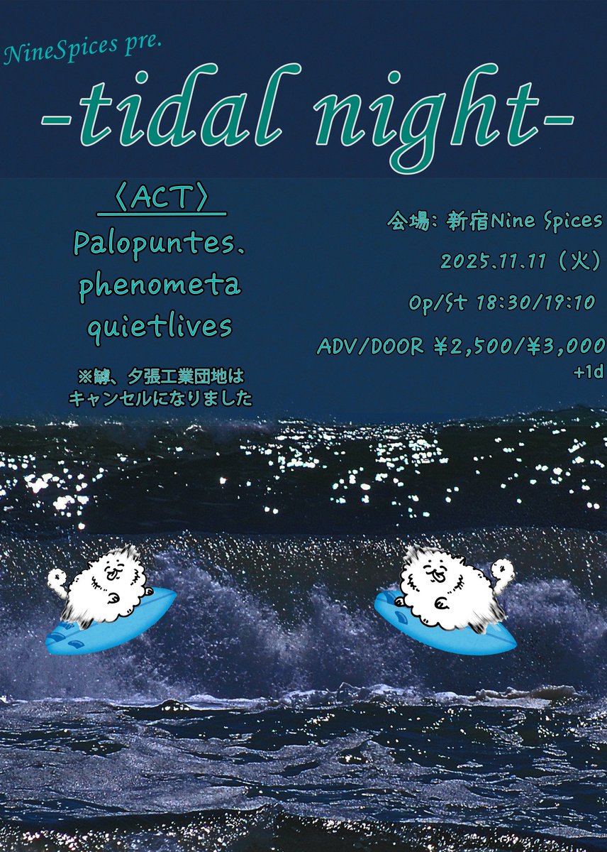 【追加のお知らせ】

本日ですが、罅も体調不良によりキャンセルになりました。OPEN/STARTは以下の通りです。

11/11（火） 新宿Nine Spices pre.「tidal night」
OPEN/START 18:30/19:10
ADV/DOOR ¥2,500/¥3,000

【ACT】
Palopuntes.
phenometa
quietlives