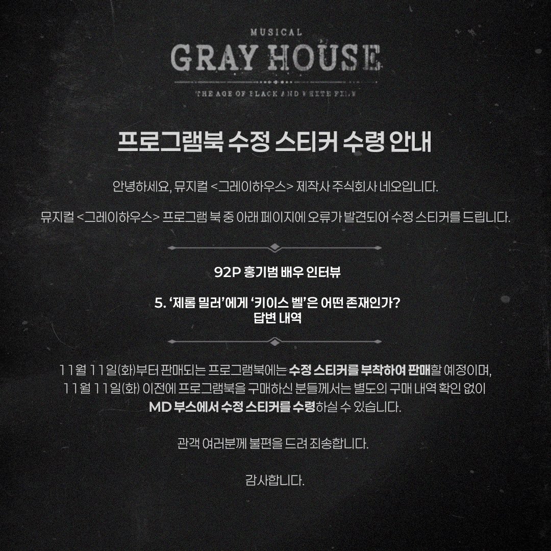 [뮤지컬 #그레이하우스]

🎫프로그램북 수정 스티커 수령 안내

안녕하세요, (주)네오입니다.

뮤지컬 &lt;그레이하우스&gt; 프로그램북 일부 페이지에 오류가 발견되어 수정 스티커를 드립니다.
관련하여 자세한 내용은 이미지 참조 부탁드립니다.

관객 여러분께 불편을 드려 죄송합니다.