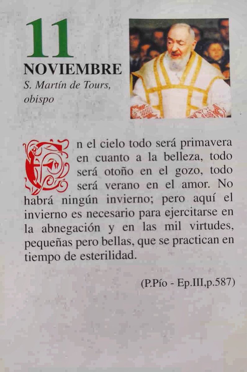 ¡Feliz Martes 11 de Noviembre!

“En el Cielo todo será primavera en cuanto a la belleza, todo será otoño en el gozo, todo será verano en el amor. No habrá ningún invierno; pero aquí el invierno es necesario para ejercitarse en la abnegación y en las mil virtudes…”