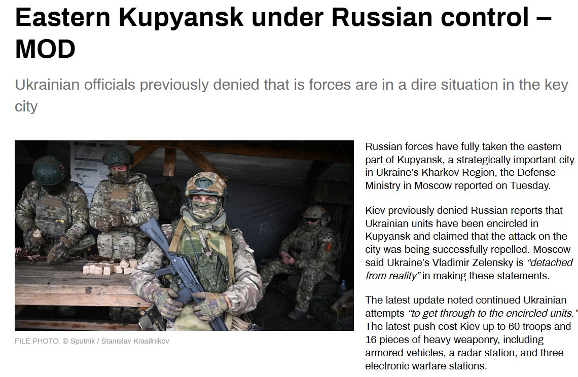 RT:

"Russian forces have fully taken the eastern part of Kupyansk, a strategically important city in Ukraine’s Kharkov Region, the Defense Ministry in Moscow reported on Tuesday.

Kiev previously denied Russian reports that Ukrainian units have been encircled in Kupyansk and