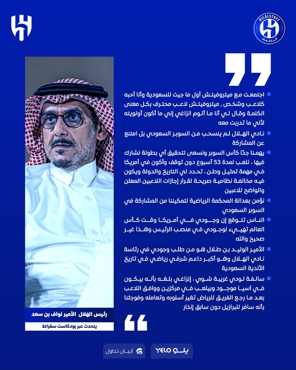 hilalstuff's tweet photo. 🚨 🎤 أبرز النقاط المهمة التي تحدث عنها الأمير نواف بن سعد عبر بودكاست سقراط 👇💙

اجتمعت مع ميتروفيتش أول ما جيت للسعودية وأنا أحبه كلاعب وشخص 

ميتروفيتش لاعب محترف بكل معنى الكلمة وقال لي أنا ما ألوم انزاغي إني ما أكون أولويته لأني ما تدربت معه

الهلال لم ينسحب من السوبر السعودي بل امتنع عن المشاركة

يهمنا جدًا كأس السوبر ونسعى لتحقيق أي بطولة نشارك فيها، نلعب لمدة 53 أسبوع دون توقف وأكون في أمريكا في مهمة تمثيل وطن، تحدد لي التاريخ والدولة ويكون فيه مخالفة نظامية صريحة لقرار إجازات اللاعبين المعلن والواضح للاعبين

نؤمن بعدالة المحكمة الرياضية لتمكيننا من المشاركة في السوبر السعودي

الناس تتوقع إن وجودي في أمريكا وقت كأس العالم تهييء لوجودي في منصب الرئيس وهذا غير صحيح والله

الأمير الوليد بن طلال هو من طلب وجودي في رئاسة الهلال وهو أكبر داعم شرفي رياضي في تاريخ الأندية السعودية

سالفة لودي غريبة شوي، إنزاغي بلغه بأنه بيكون في آسيا موجود وبيلعب في مركزين ووافق اللاعب

بعد ما رجع الفريق للرياض تغير أسلوبه وتعامله وفوجئنا بأنه سافر للبرازيل دون سابق إنذار

لودي ابتلي بوكيل أعمال لا يفهم في النظام

تحدثنا مع كوليبالي ووكيل أعماله لتجديد عقده مع الهلال

نحن متفقين مع روبن نيفيز لتجديد عقده مع الهلال

الكادر الطبي في الهلال على مستوى عالي جدًا

أولويتنا في الفترة الشتوية هي أولوية إنزاغي وأراءه

إصابة مالكوم ليست عضلية بل في العظم نفسه وذهاب مالكوم لإسبانيا مجدول مع دكتور متخصص هناك

كانسيلو من حقه يزعل بعد استبعاده ولكن مصلحة النادي أهم وشرحنا له الوضع كامل

إنزاغي مدرب كبير وأحبه وأتابعه كثيراً وحضرت له مباريات

لو استشرت في موضوع جيسوس لكانت إقالته أتت في وقت مبكر أكثر

جيسوس بالأرقام واحد من أفضل المدربين في موسم 2023/24 والموسم الماضي لم يكن مدرب جيد أبدًا لأنه يستنزف اللاعبين في أول موسم له

في مسألة قدوم إنزاغي كنت متخوف إنه ما قد طلع من إيطاليا مب لأنه مب مدرب كويس

الناس لا تدخل في الذمم وأنا أخاف من الله أكثر من الجمهور طالما أشوف عمل فهد المفرج وأعرفه زين

فهد المفرج يؤدي عمله على أكمل وجه وهو المشرف الإداري على الفريق

لما جلست مع إنزاغي وتحاورت معه حسسني إنه درب في جميع أندية العالم ليس في إيطاليا فقط

ماعندي تفاصيل عن استحواذ الأمير الوليد بن طلال وتملكه لنادي الهلال

دكة الهلال لا يمكن وصفها بالضعيفة والدليل إن المدرب قاعد يفوز مع التدوير اللي صاير في الفريق

غير صحيح أن تم طلب 100 مليون لبيع مراد هوساوي

قدمنا طلب للتعاقد مع مراد هوساوي برغبة مننا

تقوية بدلاء الهلال يبدأ من اهتمامنا بالفريق الأولمبي وهذا يتطلب الصبر من الجماهير ومنا

المطلوب من اللاعبين الذين لا يشاركون عدم اليأس

عبدالله الحمدان لاعب لا يشارك كثيراً ولكنه في التدريبات يحسسك بأنه اللاعب الأساسي دائماً في التشكيلة وهذا ما يحبب المدربين فيه

مصعب الجوير كان حاط شرط إنه يلعب بشكل أساسي وهذا شي لا يمكن إعطائه لأي لاعب

مصعب الجوير انتقل بمقابل مجزي وهو من طلب الانتقال

اللاعبين تحت 21 سنة من الطبيعي يحبطون ويشوفون الفريق الأول فيه 8 أجانب و 2 مواليد وكأن لسان حاله يقول: "أنا كيف بلعب؟"

اجتمعت مع فريق هلال 21 وتحاورت معهم وقلت إن اللاعب لازم يحارب ويثبت وجوده لأن يمكن ننقص من واحد من الأجانب وتكون بديله

ملعب القدية لم يصلنا توضيح ما إذا كانت المباريات بين الهلال والنصر فقط أو جميع المباريات أو القمم فقط

منشأة جامعة الأميرة نورة لتدريبات ومعسكرات الفريق الأول فقط

موقع منشأة جامعة الأميرة نورة مناسب لكون معظم الأجانب يسكنون في شمال الرياض

منشأة نادي الهلال في العريجاء مستمرة لجميع الفئات والألعاب ولكن لغير الفريق الأول لانتقاله لمنشأة جامعة الأميرة نورة

سننتقل لمنشأة جامعة الأميرة نورة في منتصف ديسمبر بحول الله

سندرس تجديد عقدنا مع ملعب المملكة أرينا قريباً 

المملكة أرينا ملعب من الأجمل في المنطقة، ملعب مغطى ومكيّف وذو شكل رائع وأيضاً الأغلى لكنه يستحق دون شك

والله لو بيدي إن يدخل كل مشجع للملعب ببلاش

هناك ميزانيات معتمدة لـ 3-4 سنوات من النادي والمداخيل من الملعب تحسب ضمن المصروفات

تغيير أسعار تذاكر مباريات الهلال ليس بيدي

فقط 1300 مقعد في الواجهة هي اللي تتخطى أسعارها 100 ريال 

66% من ملعب المملكة أرينا أسعارها أقل من 100 ريال

واجهة المملكة أرينا تتكون من 1300 مقعد فقط وسعرها الغالي كونت فكرة للمشجع إن الواجهة كاملة غالية ولكن هي في النهاية 1300 مقعد فقط من أصل 25000

والله ودي إن أسعار التذاكر تكون 5 ولا 10 ريال وحتى ببلاش لكن ما تكون على حساب ميزانيات معتمدة مسبقاً

ملعب المملكة أرينا بأجر سنوي وضمن ميزانيات معتمدة

ملعب الجوهرة ولا الإنماء إن صُرف عليهم فتشغيلياً فقط

ملعب الأول بارك تقريباً 64٪ من طاقته في الواجهة لكن المملكة أرينا 66٪ من طاقته خلف المرميين

عدد التذاكر المباعة لمباراة الشباب الأخيرة 25000 لكن عدد الحضور 22000 فقط

هناك جوانب في تجربة حضور المشجع لا أحد له علاقة بها كالتحويلات والمداخل والمخارج والزحمات

نريد أن نحقق الثلاثية ( الدوري - آسيا - كأس الملك )

سنعمل بكل ما بوسعنا لرضا وسعادة مشجعي الهلال 

طموحنا بأن نكون يومًا ما أبطال لكأس العالم

كنا قريبين من دور الأربعة في مونديال الأندية ولعبنا في نهائي كأس العالم من قبل

اللجنة الرياضية لدينا هي من تقوم بعمل المدير الرياضي حاليًا في الهلال

الخلافات تحصل بين المدرب والمدير الرياضي غالبًا في كثير من الأندية

كثير من الأندية عندنا جابوا مدراء رياضيين وغيروهم بشكل مستمر خلال سنة

مستعد أجيب مدير رياضي بكرة سهلة مرة، بس يا إنه بيكون مطرود أو عنده مشاكل أو عمله ما كان طيب

سلة الهلال بجميع الفئات لم تُلغى

سلة الهلال للشباب والناشئين مستمرة لكن الفريق الأول ملغي من السنة الماضية

أنظمة ولوائح الاتحاد السعودي للسلة تسمح بأن اللاعب يطلع من النادي ويكسر عقده بأي وقت وقرار إلغاء الفريق الأول أشبه بالاعتراض على هذا الموضوع

عتب جماهير الهلال على راسي وهم دائماً على حق

لا أرى بإن إدارة التواصل بنادي الهلال مقصّرة

لما ينشر خبر غير صحيح من أجل المشاهدات مستحيل إني أقول للمركز الإعلامي انفوه لأنهم بينفون يومياً 60-70 خبر

أدوار العضو الذهبي في نادي الهلال ليست استشارية

أعرف مدرب أقيل من أحد أندية أوروبا الكبيرة وهو متصدر للدوري بعد شراء النادي من مالك جديد وطُلب منه من المدير الرياضي بييع 10 لاعبين ورفض المدرب وأُقيل

طائرة الهلال بعقد من طيران ناس والعقد له مبلغ مقطوع سنوي بقيمة نقل الطائرات

هناك رقم معين محدد للنقل بطائرة الهلال ولو استُنفذ هذا الرقم سيبدأ النادي بالاستئجار من شركات أخرى

طائرة الهلال الحالية تتميز بوجود الشعار عليها فقط لأن لا محلياً ولا عالمياً يوجد نادي يملك طائرة خاصة

طائرة الهلال للرحلات القصيرة أما إذا كانت الرحلة تمتد لـ 3-4 ساعات من المستحيل أن ننقل اللاعبين فيها بل سننقلهم بطائرة خاصة

فوجئت بجدولة مباريات دوري روشن السعودي

جدولة مباريات الدوري غريبة لدرجة أنه يصلك خطاب يقول ستلعب مباراة في الأسبوع الفلاني لكن ما تدري هي ضد مين وفي ملعب مين

سابقاً هناك بعض العدالة في الجدولة كون بطل الدوري يلاقي الصاعد والآلية واضحة لكن الآن لا

نادي النصر مستفيد جداً من جدول مبارياته في الدوري

الموسم الماضي توقف الدوري بسبب كأس إفريقيا والموسم هذا بنلعب ديربي في وقت كأس أفريقيا، وش فرق الموسم الماضي عن الحالي؟ بقول إنها صدفة

جدول الدوري تم إصداره في 12 أغسطس حتى ما كان فيه مجال نعترض عليه

تاريخ إصدار جدول الدوري السعودي 12 أغسطس والقانون يقول تطلب حكم أجنبي قبل المباراة 21 يوم وبين إصدار الجدول والمباراة الأولى لنا 17 يوم طيب ليه يوم طلبنا حكام أجانب لمباراة الرياض انرفض طلبنا؟

أرى بأنه يجب أن يكونوا الحكام الأجانب على أعلى مستوى

مبلغ الحكام الأجانب تضاعف مرة ونص، عالأقل يكونون حكام على مستوى عالي أو ينقصون الأسعار

الهلال يجب أن يحقق ثلاثية هذا الموسم

جميع من في نادي الهلال سيعملون بما يرضي جمهور الهلال والتوفيق من الله

عودتي للهلال بعد 7 سنوات جعلتني أعود بحماس